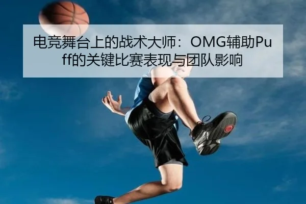 电竞舞台上的战术大师：OMG辅助Puff的关键比赛表现与团队影响