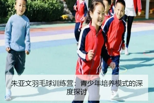 朱亚文羽毛球训练营：青少年培养模式的深度探讨